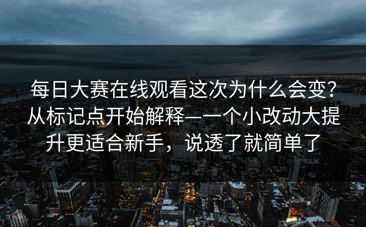 每日大赛在线观看这次为什么会变?从标记点开始解释—一个小改动大提升更适合新手,说透了就简单了