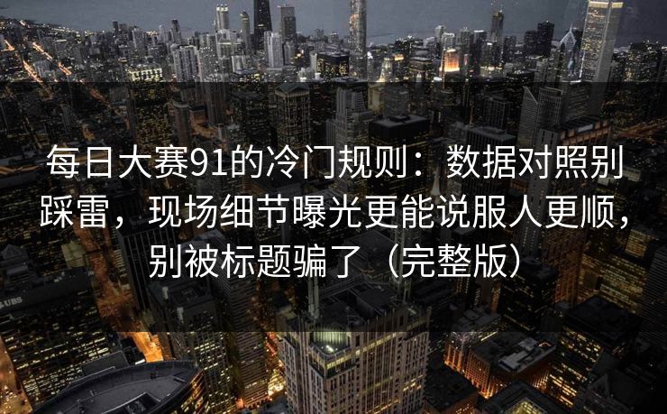 每日大赛91的冷门规则：数据对照别踩雷，现场细节曝光更能说服人更顺，别被标题骗了（完整版）