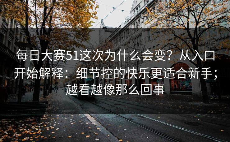 每日大赛51这次为什么会变？从入口开始解释：细节控的快乐更适合新手；越看越像那么回事