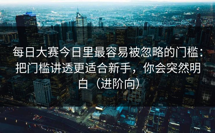 每日大赛今日里最容易被忽略的门槛:把门槛讲透更适合新手,你会突然明白(进阶向)