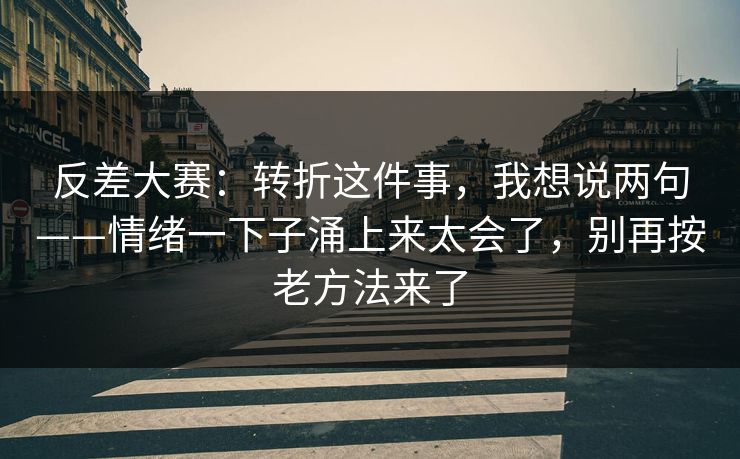 反差大赛：转折这件事，我想说两句——情绪一下子涌上来太会了，别再按老方法来了