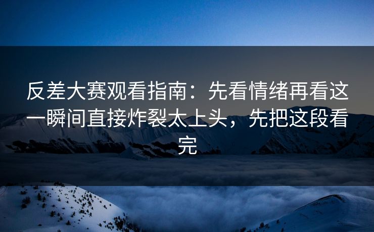 反差大赛观看指南:先看情绪再看这一瞬间直接炸裂太上头,先把这段看完