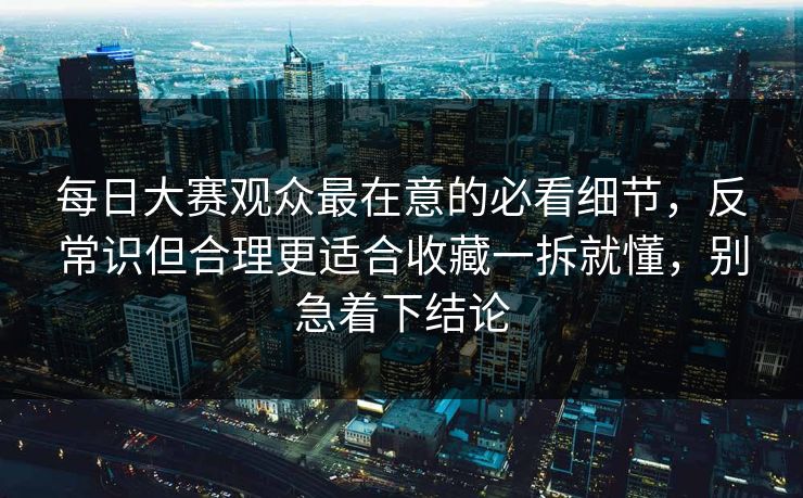 每日大赛观众最在意的必看细节,反常识但合理更适合收藏一拆就懂,别急着下结论