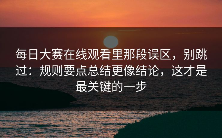 每日大赛在线观看里那段误区，别跳过：规则要点总结更像结论，这才是最关键的一步