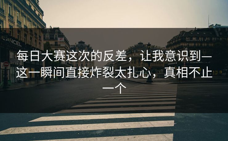 每日大赛这次的反差,让我意识到—这一瞬间直接炸裂太扎心,真相不止一个