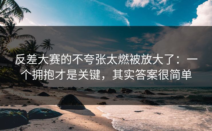 反差大赛的不夸张太燃被放大了:一个拥抱才是关键,其实答案很简单
