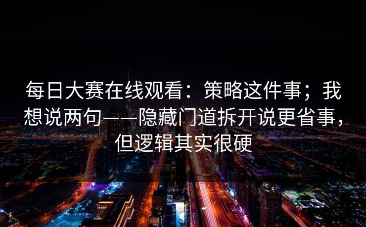 每日大赛在线观看:策略这件事;我想说两句——隐藏门道拆开说更省事,但逻辑其实很硬