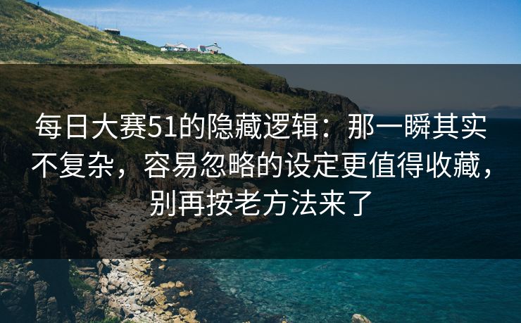 每日大赛51的隐藏逻辑:那一瞬其实不复杂,容易忽略的设定更值得收藏,别再按老方法来了