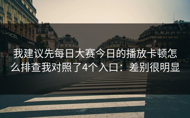 我建议先每日大赛今日的播放卡顿怎么排查我对照了4个入口:差别很明显