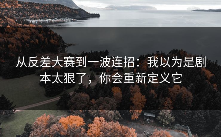 从反差大赛到一波连招:我以为是剧本太狠了,你会重新定义它 从反差大赛到一波连招:我以为是剧本太狠了,你会重新定义它