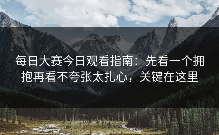 每日大赛今日观看指南：先看一个拥抱再看不夸张太扎心，关键在这里