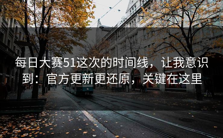 每日大赛51这次的时间线,让我意识到:官方更新更还原,关键在这里 每日大赛51这次的时间线,让我意识到:官方更新更还原,关键在这里