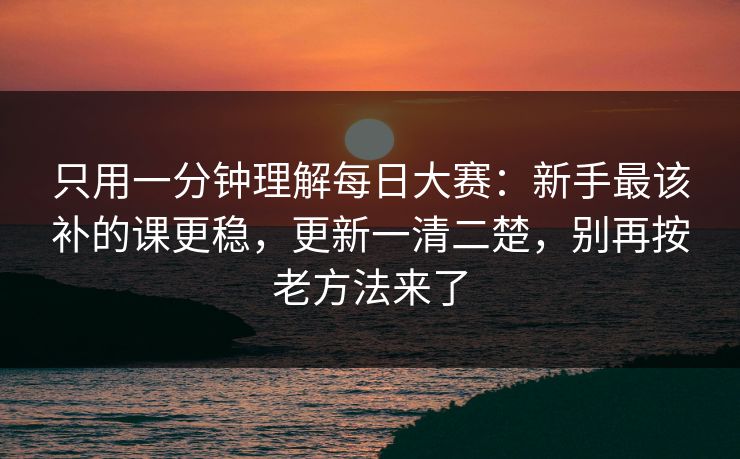 只用一分钟理解每日大赛：新手最该补的课更稳，更新一清二楚，别再按老方法来了
