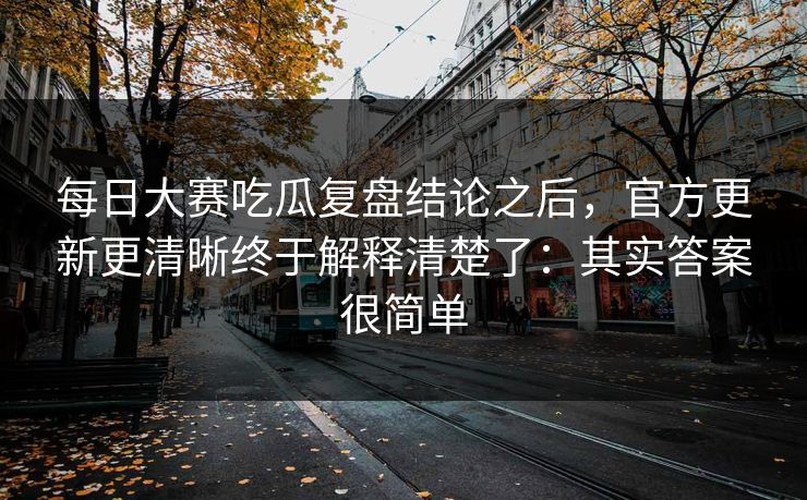 每日大赛吃瓜复盘结论之后,官方更新更清晰终于解释清楚了:其实答案很简单