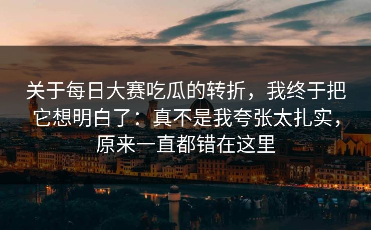关于每日大赛吃瓜的转折,我终于把它想明白了:真不是我夸张太扎实,原来一直都错在这里 关于每日大赛吃瓜的转折,我终于把它想明白了:真不是我夸张太扎实,原来一直都错在这里