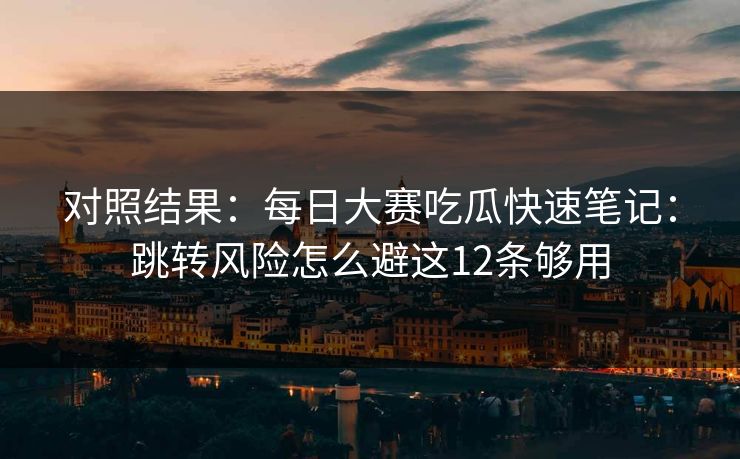 对照结果:每日大赛吃瓜快速笔记:跳转风险怎么避这12条够用 对照结果:每日大赛吃瓜快速笔记:跳转风险怎么避这12条够用