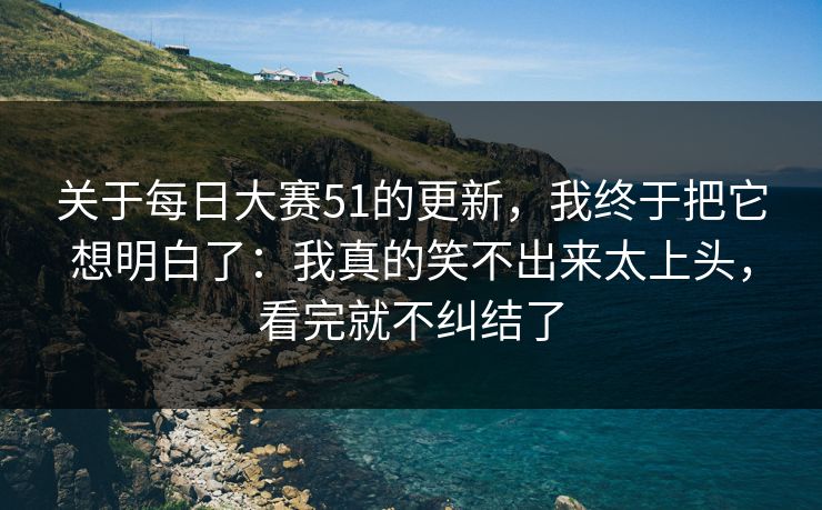 关于每日大赛51的更新,我终于把它想明白了:我真的笑不出来太上头,看完就不纠结了 关于每日大赛51的更新,我终于把它想明白了:我真的笑不出来太上头,看完就不纠结了