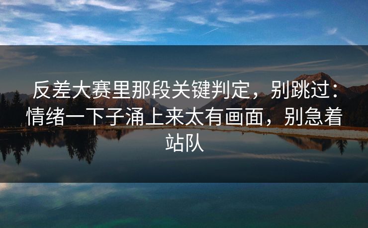 反差大赛里那段关键判定，别跳过：情绪一下子涌上来太有画面，别急着站队