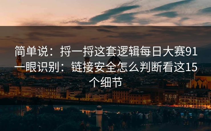 简单说:捋一捋这套逻辑每日大赛91一眼识别:链接安全怎么判断看这15个细节 简单说:捋一捋这套逻辑每日大赛91一眼识别:链接安全怎么判断看这15个细节