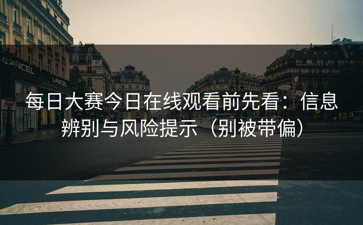 每日大赛今日在线观看前先看：信息辨别与风险提示（别被带偏）