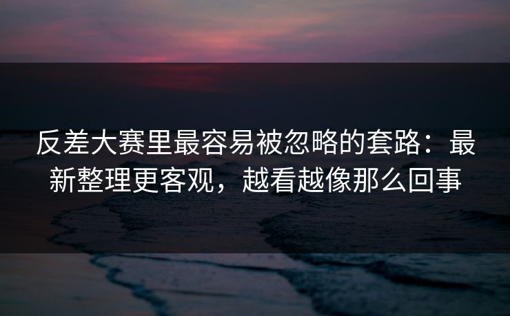 反差大赛里最容易被忽略的套路：最新整理更客观，越看越像那么回事
