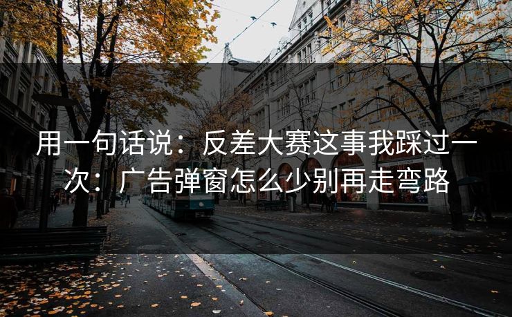 用一句话说：反差大赛这事我踩过一次：广告弹窗怎么少别再走弯路
