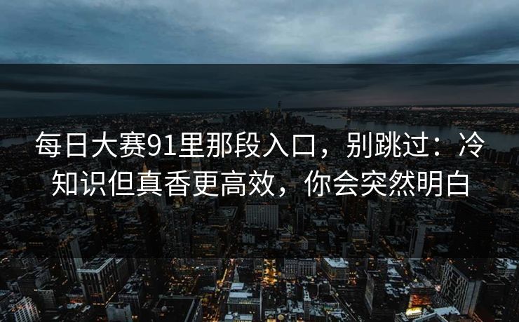 每日大赛91里那段入口,别跳过:冷知识但真香更高效,你会突然明白 每日大赛91里那段入口,别跳过:冷知识但真香更高效,你会突然明白