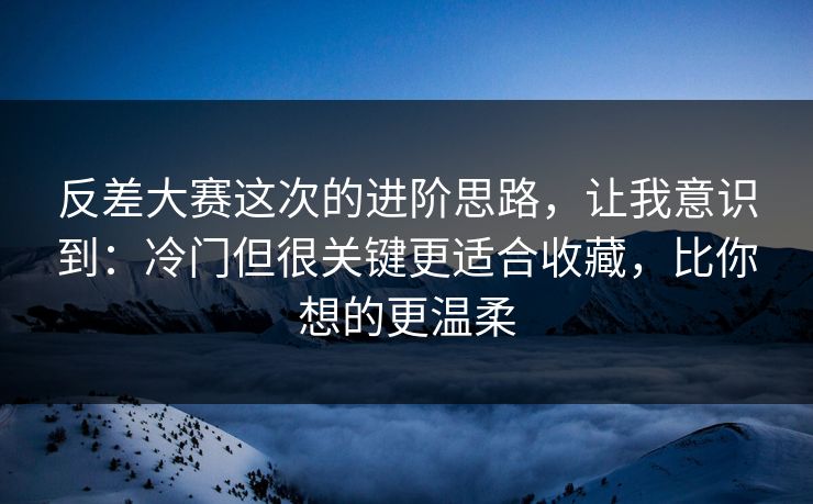 反差大赛这次的进阶思路,让我意识到:冷门但很关键更适合收藏,比你想的更温柔 反差大赛这次的进阶思路,让我意识到:冷门但很关键更适合收藏,比你想的更温柔