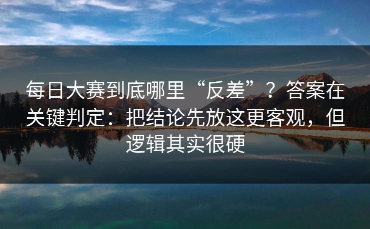 每日大赛到底哪里“反差”？答案在关键判定：把结论先放这更客观，但逻辑其实很硬