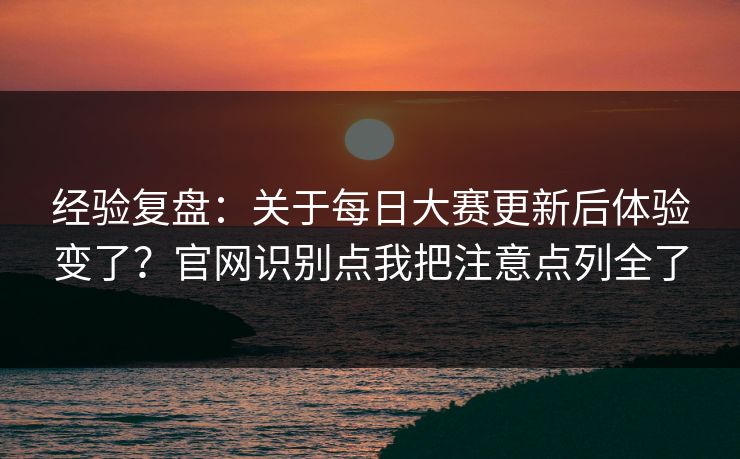 经验复盘：关于每日大赛更新后体验变了？官网识别点我把注意点列全了