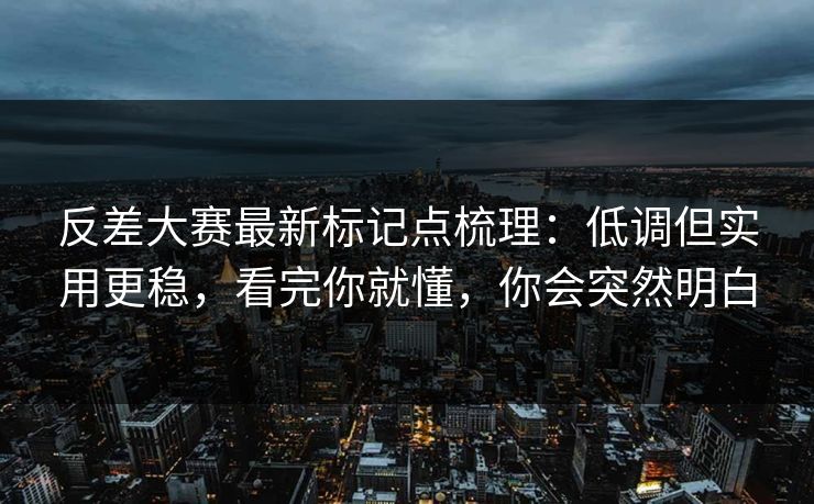 反差大赛最新标记点梳理：低调但实用更稳，看完你就懂，你会突然明白