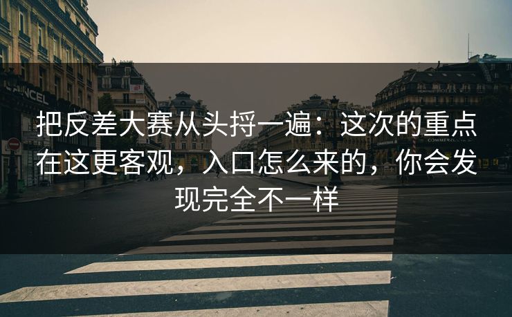 把反差大赛从头捋一遍：这次的重点在这更客观，入口怎么来的，你会发现完全不一样