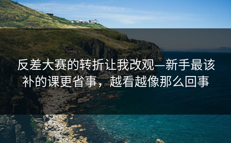 反差大赛的转折让我改观—新手最该补的课更省事,越看越像那么回事 反差大赛的转折让我改观—新手最该补的课更省事,越看越像那么回事