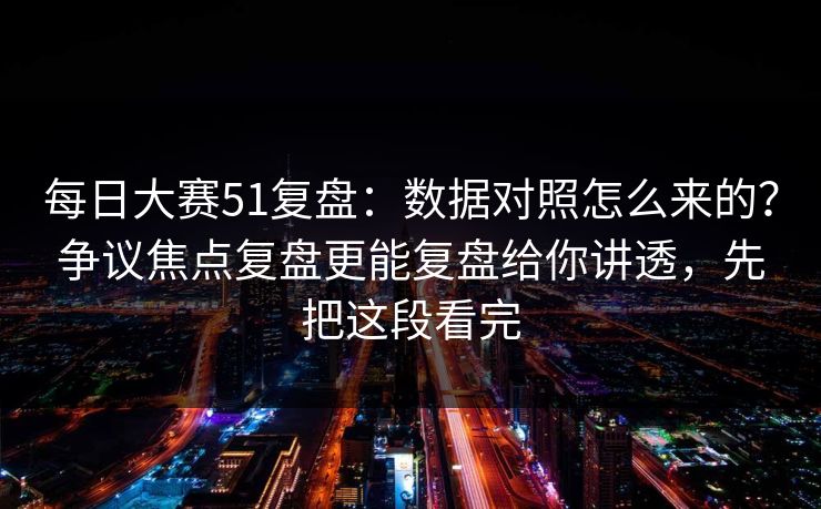 每日大赛51复盘：数据对照怎么来的？争议焦点复盘更能复盘给你讲透，先把这段看完