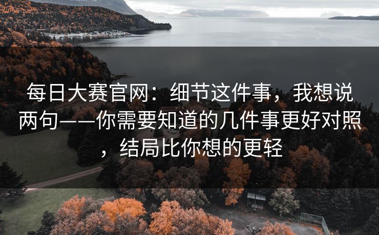 每日大赛官网：细节这件事，我想说两句——你需要知道的几件事更好对照，结局比你想的更轻