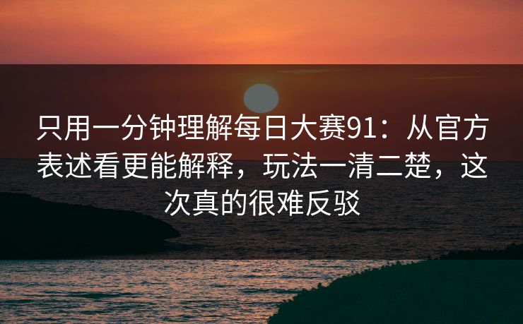 只用一分钟理解每日大赛91:从官方表述看更能解释,玩法一清二楚,这次真的很难反驳 只用一分钟理解每日大赛91:从官方表述看更能解释,玩法一清二楚,这次真的很难反驳