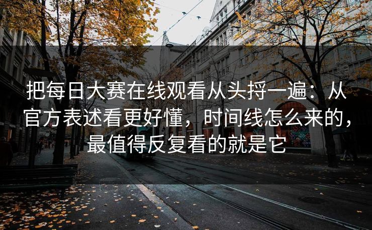 把每日大赛在线观看从头捋一遍:从官方表述看更好懂,时间线怎么来的,最值得反复看的就是它 把每日大赛在线观看从头捋一遍:从官方表述看更好懂,时间线怎么来的,最值得反复看的就是它