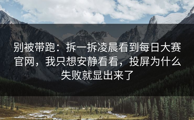 别被带跑:拆一拆凌晨看到每日大赛官网,我只想安静看看,投屏为什么失败就显出来了 别被带跑:拆一拆凌晨看到每日大赛官网,我只想安静看看,投屏为什么失败就显出来了