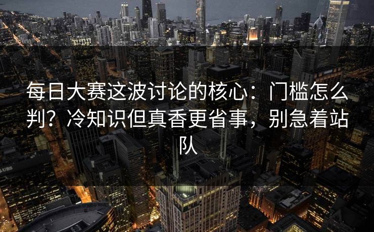 每日大赛这波讨论的核心:门槛怎么判?冷知识但真香更省事,别急着站队 每日大赛这波讨论的核心:门槛怎么判?冷知识但真香更省事,别急着站队