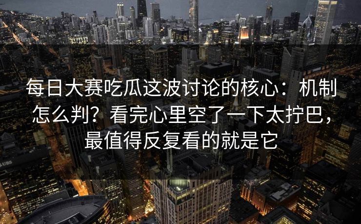 每日大赛吃瓜这波讨论的核心:机制怎么判?看完心里空了一下太拧巴,最值得反复看的就是它 每日大赛吃瓜这波讨论的核心:机制怎么判?看完心里空了一下太拧巴,最值得反复看的就是它