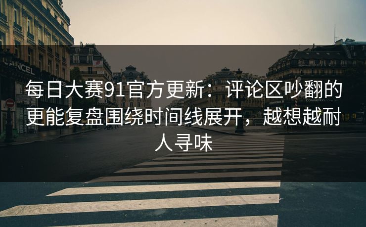 每日大赛91官方更新:评论区吵翻的更能复盘围绕时间线展开,越想越耐人寻味