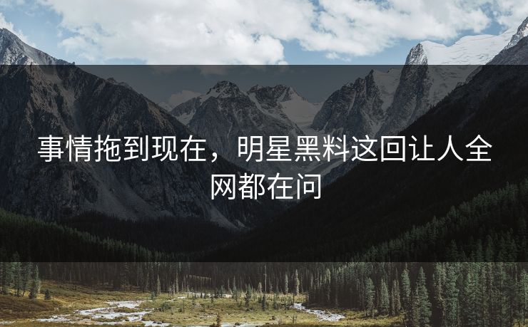 事情拖到现在,明星黑料这回让人全网都在问 事情拖到现在,明星黑料这回让人全网都在问