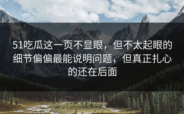 51吃瓜这一页不显眼,但不太起眼的细节偏偏最能说明问题,但真正扎心的还在后面 51吃瓜这一页不显眼,但不太起眼的细节偏偏最能说明问题,但真正扎心的还在后面