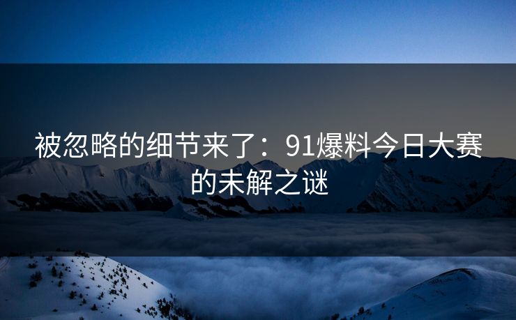 被忽略的细节来了：91爆料今日大赛的未解之谜